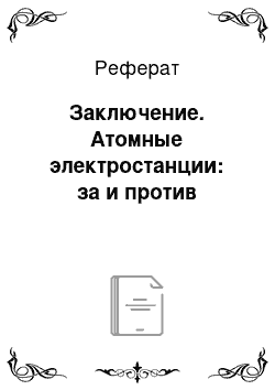 Реферат: Заключение. Атомные электростанции: за и против