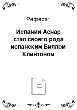 Реферат: Испании Аснар стал своего рода испанским Биллом Клинтоном