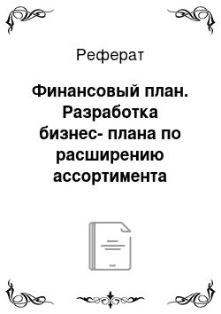 Реферат: Финансовый план. Разработка бизнес-плана по расширению ассортимента продукции на предприятии