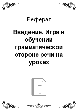 Реферат: Введение. Игра в обучении грамматической стороне речи на уроках иностранного языка