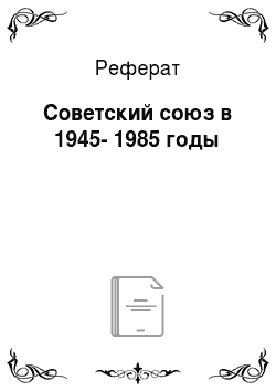 Реферат: Советский союз в 1945-1985 годы