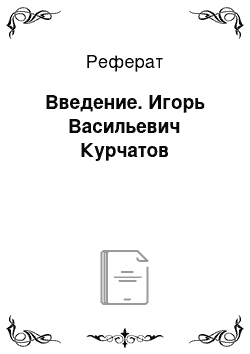 Реферат: Введение. Игорь Васильевич Курчатов