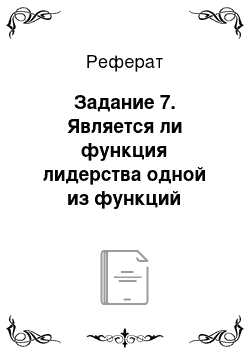 Реферат: Задание 7. Является ли функция лидерства одной из функций управления организацией. Аргументируйте с примерами из практики