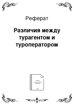 Реферат: Различия между турагентом и туроператором