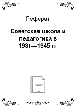 Реферат: Советская школа и педагогика в 1931—1945 гг
