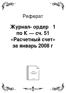 Реферат: Журнал-ордер № 1 по К — сч. 51 «Расчетный счет» за январь 2008 г