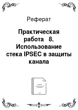 Реферат: Практическая работа № 8. Использование стека IPSEC в защиты канала