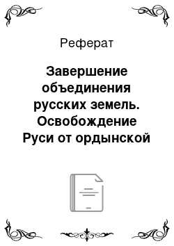 Реферат: Завершение объединения русских земель. Освобождение Руси от ордынской зависимости