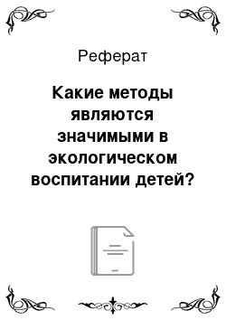 Реферат: Какие методы являются значимыми в экологическом воспитании детей? Чем они отличаются от традиционных методов дошкольной педагогики?