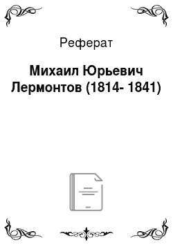 Реферат: Михаил Юрьевич Лермонтов (1814-1841)
