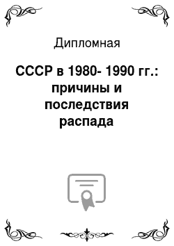 Дипломная: СССР в 1980-1990 гг.: причины и последствия распада