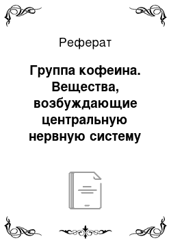 Реферат: Группа кофеина. Вещества, возбуждающие центральную нервную систему