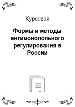 Курсовая: Формы и методы антимонопольного регулирования в России