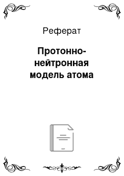 Реферат: Протонно-нейтронная модель атома