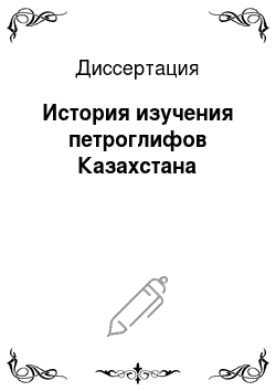 Диссертация: История изучения петроглифов Казахстана