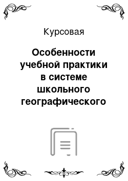 Курсовая: Особенности учебной практики в системе школьного географического образования и воспитания учащихся