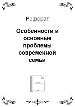 Реферат: Особенности и основные проблемы современной семьи