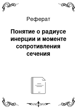 Реферат: Понятие о радиусе инерции и моменте сопротивления сечения