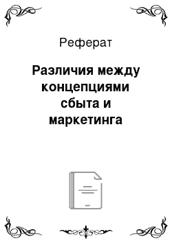 Реферат: Различия между концепциями сбыта и маркетинга