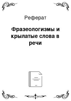 Реферат: Фразеологизмы и крылатые слова в речи