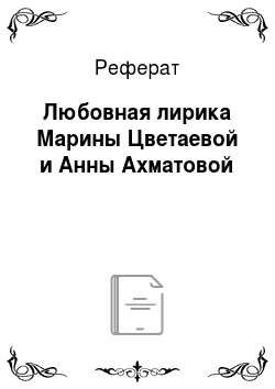 Реферат: Любовная лирика Марины Цветаевой и Анны Ахматовой