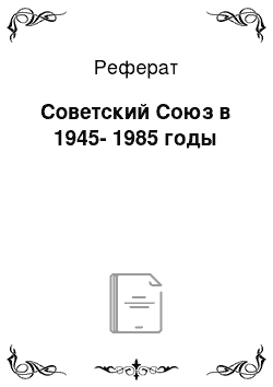 Реферат: Советский Союз в 1945-1985 годы