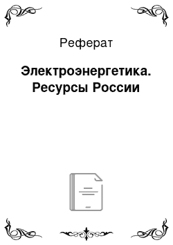 Реферат: Электроэнергетика. Ресурсы России