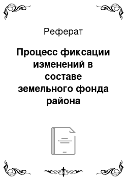 Реферат: Процесс фиксации изменений в составе земельного фонда района