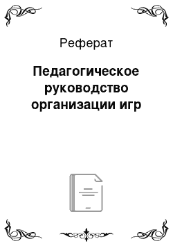 Реферат: Педагогическое руководство организации игр