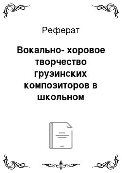 Реферат: Вокально-хоровое творчество грузинских композиторов в школьном репертуаре