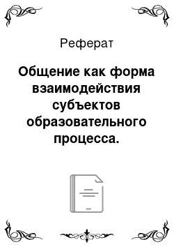 Реферат: Общение как форма взаимодействия субъектов образовательного процесса. Особенности стилей педагогического общения