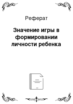 Реферат: Значение игры в формировании личности ребенка