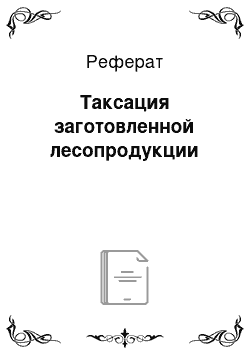 Реферат: Таксация заготовленной лесопродукции