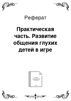 Реферат: Практическая часть. Развитие общения глухих детей в игре