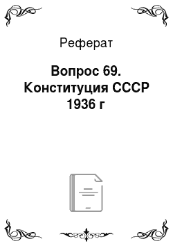 Реферат: Вопрос 69. Конституция СССР 1936 г
