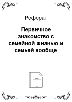 Реферат: Первичное знакомство с семейной жизнью и семьей вообще