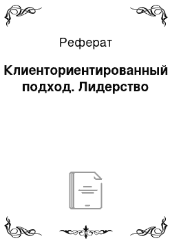 Реферат: Клиенториентированный подход. Лидерство