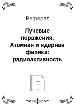 Реферат: Лучевые поражения. Атомная и ядерная физика: радиоактивность и ионизирующие излучения