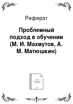 Реферат: Проблемный подход в обучении (М. И. Махмутов, А. М. Матюшкин)