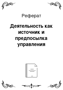 Реферат: Деятельность как источник и предпосылка управления