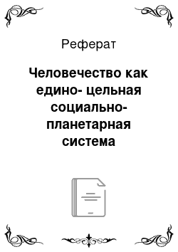 Реферат: Человечество как едино-цельная социально-планетарная система