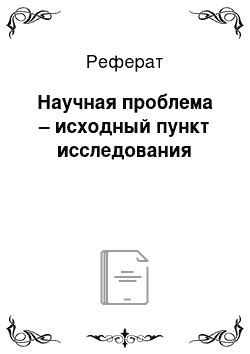 Реферат: Научная проблема – исходный пункт исследования