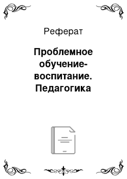 Реферат: Проблемное обучение-воспитание. Педагогика