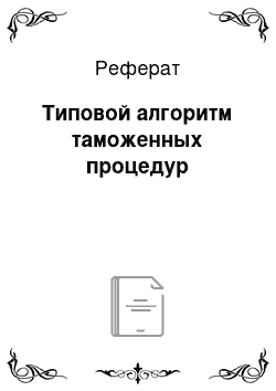 Реферат: Типовой алгоритм таможенных процедур