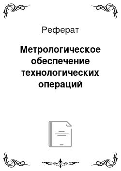 Реферат: Метрологическое обеспечение технологических операций