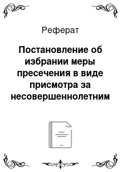 Реферат: Постановление об избрании меры пресечения в виде присмотра за несовершеннолетним подозреваемым (обвиняемым)