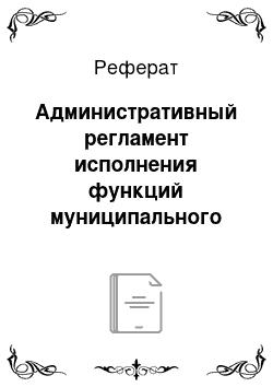 Реферат: Административный регламент исполнения функций муниципального ЖИЛИЩНОГО КОНТРОЛЯ