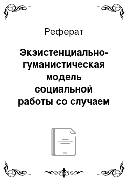 Реферат: Экзистенциально-гуманистическая модель социальной работы со случаем