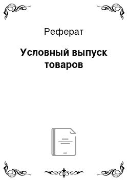 Реферат: Условный выпуск товаров