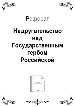 Реферат: Надругательство над Государственным гербом Российской Федерации или Государственным флагом Российской Федерации (ст. 329 УК)